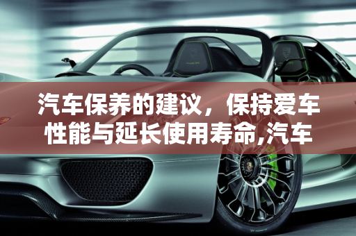 汽车保养的建议，保持爱车性能与延长使用寿命,汽车保养的建议,汽车保养的建议