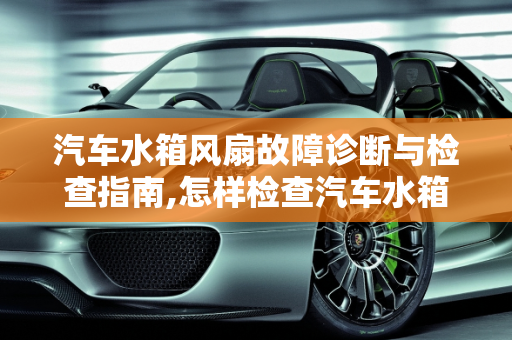 汽车水箱风扇故障诊断与检查指南,怎样检查汽车水箱风扇是否运转，汽车水箱风扇故障会报警吗