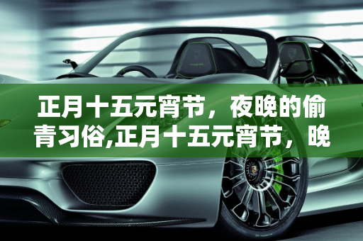 正月十五元宵节，夜晚的偷青习俗,正月十五元宵节，晚上出门去“偷青