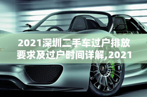 2021深圳二手车过户排放要求及过户时间详解,2021深圳二手车过户排放要求，深圳二手车过户最久是多久