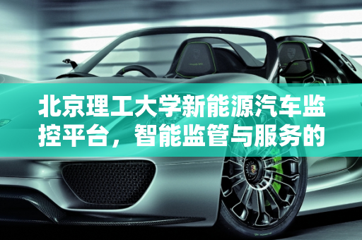 北京理工大学新能源汽车监控平台，智能监管与服务的创新实践,北京理工大学新能源汽车监控平台