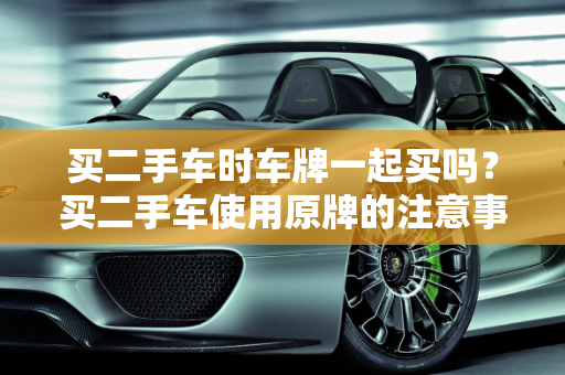 买二手车时车牌一起买吗？买二手车使用原牌的注意事项,买二手车时车牌一起买吗,买二手车使用原牌