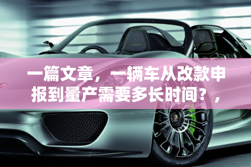 一篇文章，一辆车从改款申报到量产需要多长时间？,一辆车改款申报到量产多长时间