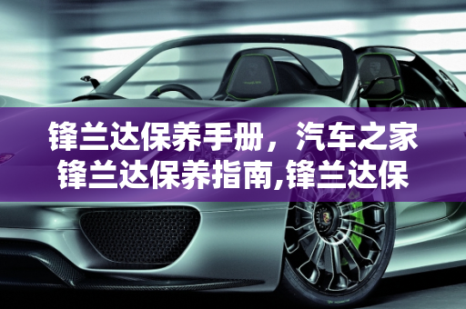 锋兰达保养手册，汽车之家锋兰达保养指南,锋兰达保养手册，汽车之家锋兰大保养