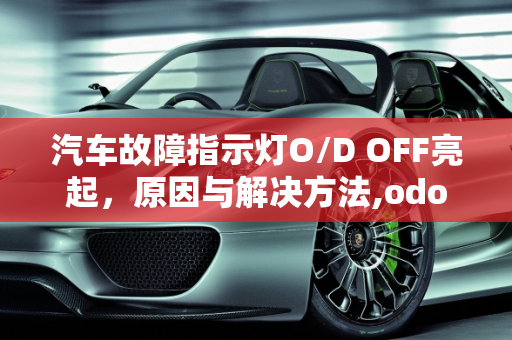汽车故障指示灯O/D OFF亮起，原因与解决方法,odoff指示灯亮是什么故障，汽车故障odoff
