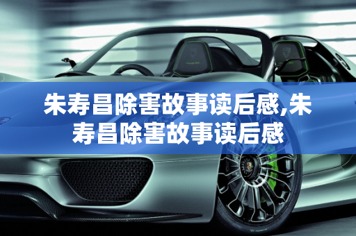 朱寿昌除害故事读后感,朱寿昌除害故事读后感