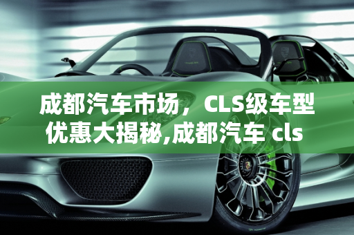 成都汽车市场，CLS级车型优惠大揭秘,成都汽车 cls 优惠多少？