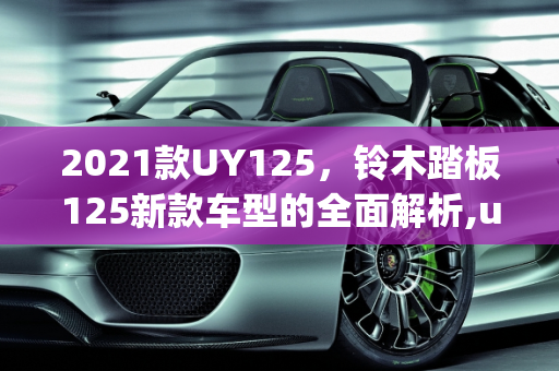2021款UY125，铃木踏板125新款车型的全面解析,uy125 2021款参数,铃木踏板125 新款车型