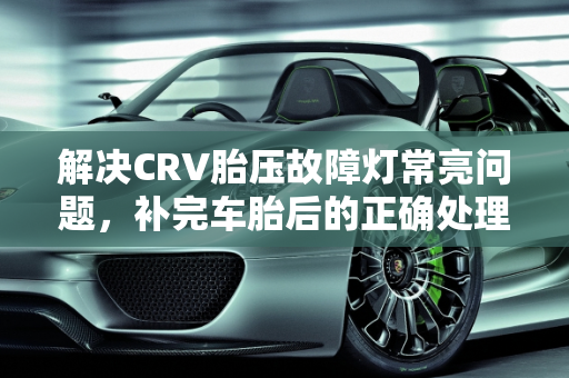 解决CRV胎压故障灯常亮问题，补完车胎后的正确处理方法,CRV补完车胎一直显示胎压故障