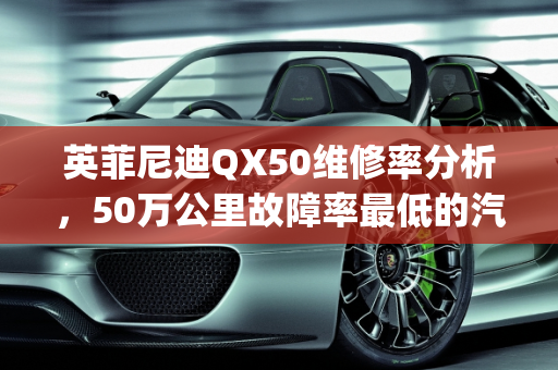 英菲尼迪QX50维修率分析，50万公里故障率最低的汽车之选,qx50维修率怎么样，50万故障率最低的汽车