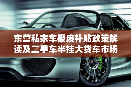 东营私家车报废补贴政策解读及二手车半挂大货车市场分析,东营私家车报废补贴，东营二手车半挂大货车出售