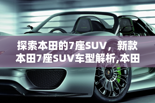 探索本田的7座SUV，新款本田7座SUV车型解析,本田什么车是7座suv，新款本田7座suv车型