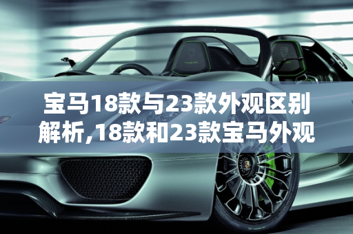 宝马18款与23款外观区别解析,18款和23款宝马外观区别