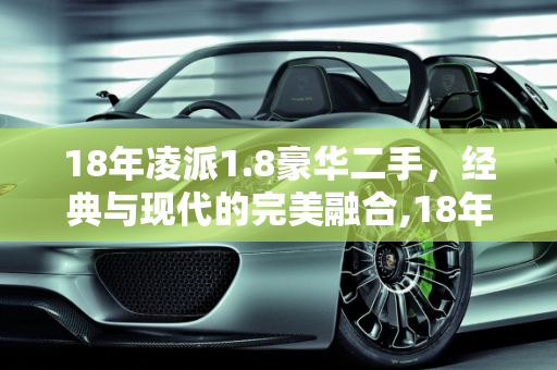 18年凌派1.8豪华二手，经典与现代的完美融合,18年凌派1.8豪华二手