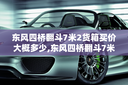 东风四桥翻斗7米2货箱买价大概多少,东风四桥翻斗7米2货箱买价大概多少