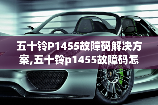五十铃P1455故障码解决方案,五十铃p1455故障码怎么解决