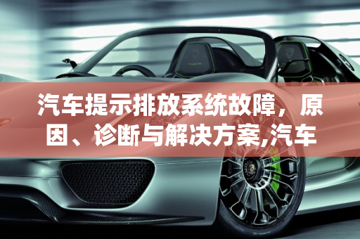 汽车提示排放系统故障，原因、诊断与解决方案,汽车提示排放系统故障是怎么回事