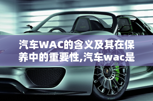 汽车WAC的含义及其在保养中的重要性,汽车wac是什么意思，汽车保养翻译