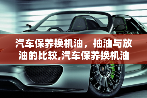汽车保养换机油，抽油与放油的比较,汽车保养换机油是抽油好，还是放