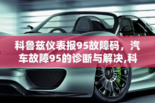 科鲁兹仪表报95故障码，汽车故障95的诊断与解决,科鲁兹仪表报95故障码，汽车故障95