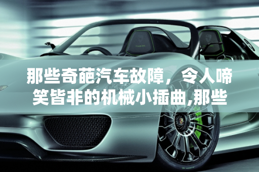 那些奇葩汽车故障，令人啼笑皆非的机械小插曲,那些奇葩汽车故障