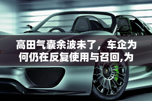 高田气囊余波未了，车企为何仍在反复使用与召回,为何高田气囊过这么久还有余波？车企为什么还在反复用，反复召回