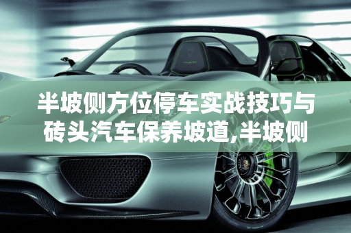 半坡侧方位停车实战技巧与砖头汽车保养坡道,半坡侧方位停车实战技巧,砖头 汽车保养坡道
