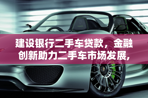 建设银行二手车贷款，金融创新助力二手车市场发展,建设银行 二手车贷款,建设银行 二手车贷款