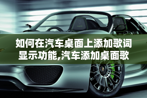 如何在汽车桌面上添加歌词显示功能,汽车添加桌面歌词的方法