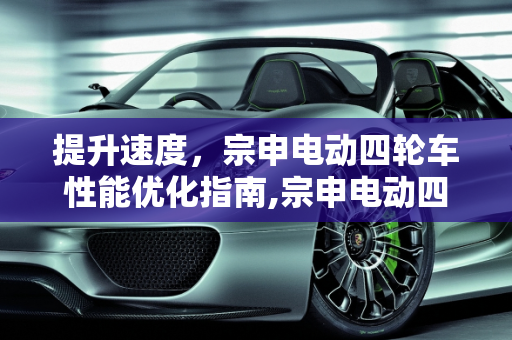 提升速度，宗申电动四轮车性能优化指南,宗申电动四轮车怎么提升速度
