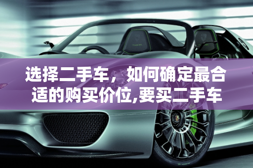 选择二手车，如何确定最合适的购买价位,要买二手车买什么样价位最合适呢