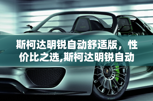 斯柯达明锐自动舒适版，性价比之选,斯柯达明锐自动舒适版怎么样？裸车大概多少钱