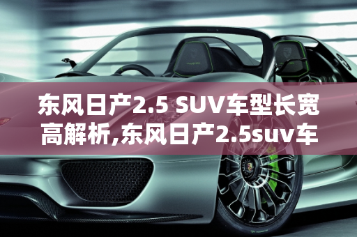 东风日产2.5 SUV车型长宽高解析,东风日产2.5suv车型长宽高