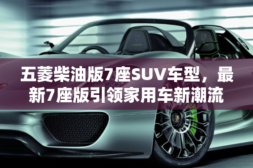 五菱柴油版7座SUV车型，最新7座版引领家用车新潮流,五菱柴油版7座suv车型，五菱最新款车型7座版