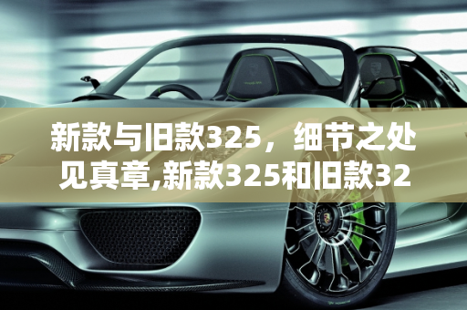 新款与旧款325，细节之处见真章,新款325和旧款325有什么区别，新款车型与旧款车型
