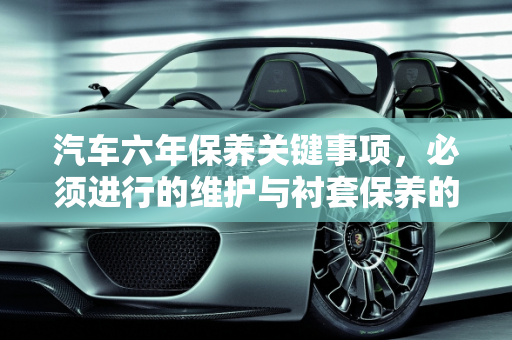 汽车六年保养关键事项，必须进行的维护与衬套保养的重要性,汽车六年保养必须做什么，汽车衬套保养