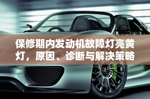 保修期内发动机故障灯亮黄灯，原因、诊断与解决策略,保修期内发动机故障灯亮黄灯