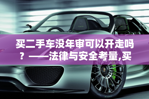 买二手车没年审可以开走吗？——法律与安全考量,买二手车没年审可以开走吗