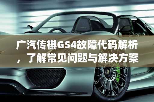 广汽传祺GS4故障代码解析，了解常见问题与解决方案,gs4显示各种故障代码是什么意思，广汽汽车gs4故障