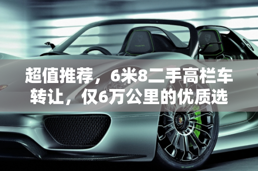 超值推荐，6米8二手高栏车转让，仅6万公里的优质选择,6米8二手高栏车转让，二手车6万公里转让车