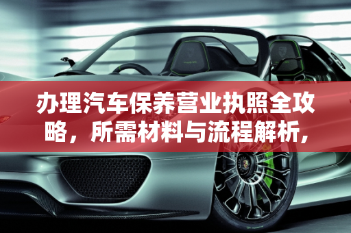 办理汽车保养营业执照全攻略，所需材料与流程解析,办理汽车保养营业执照需要什么