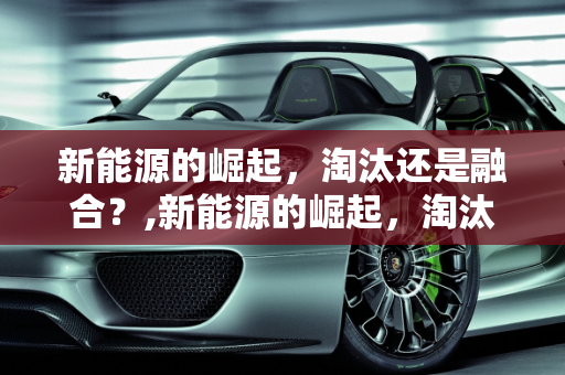 新能源的崛起，淘汰还是融合？,新能源的崛起，淘汰还是融合？