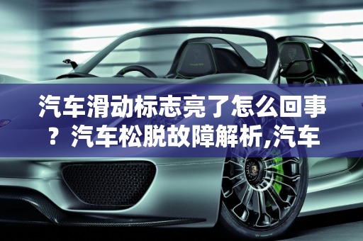 汽车滑动标志亮了怎么回事？汽车松脱故障解析,汽车滑动标志亮了怎么回事，汽车松脱故障