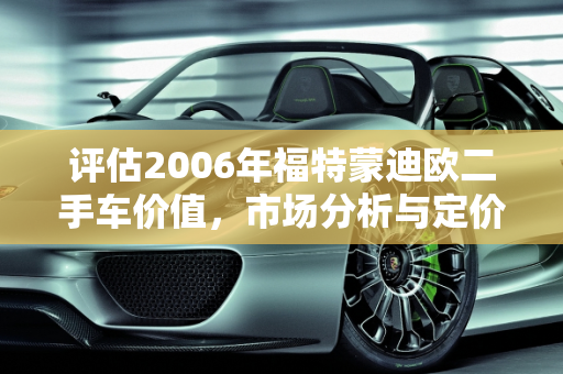 评估2006年福特蒙迪欧二手车价值，市场分析与定价指南,06年的福特蒙迪欧二手车值多少钱