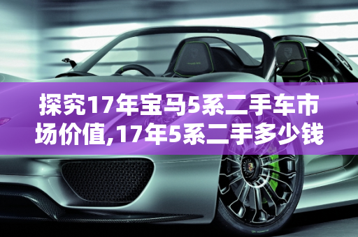 探究17年宝马5系二手车市场价值,17年5系二手多少钱