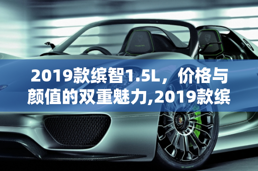 2019款缤智1.5L，价格与颜值的双重魅力,2019款缤智1.5L的价格是多少？颜值怎么样