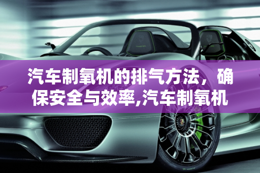 汽车制氧机的排气方法，确保安全与效率,汽车制氧机的排气方法