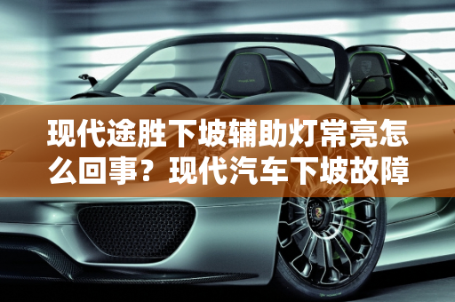 现代途胜下坡辅助灯常亮怎么回事？现代汽车下坡故障灯亮解析,现代途胜下坡辅助灯常亮怎么回事,现代汽车 下坡 故障灯亮