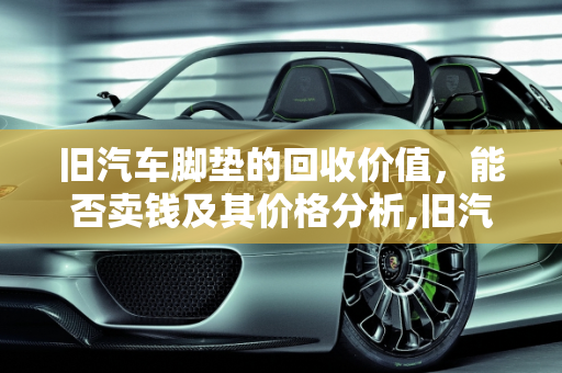 旧汽车脚垫的回收价值，能否卖钱及其价格分析,旧汽车脚垫能卖钱吗？价格是多少？