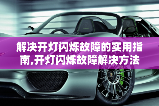 解决开灯闪烁故障的实用指南,开灯闪烁故障解决方法